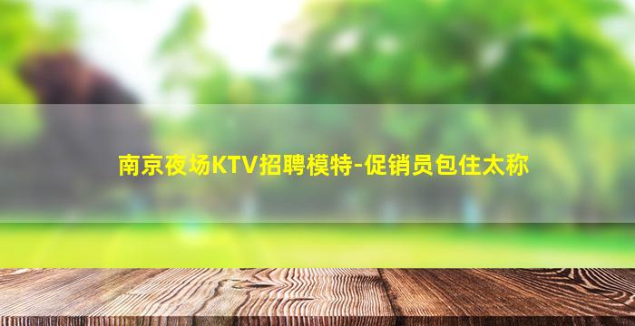 南京夜场KTV招聘模特-促销员包住太称