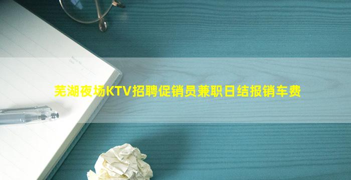 芜湖夜场KTV招聘促销员兼职日结报销车费